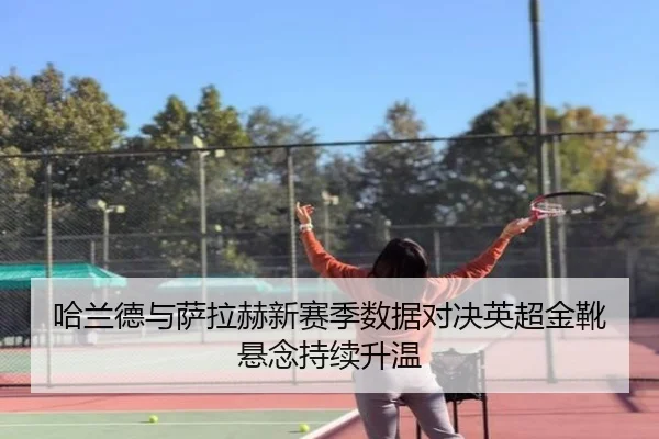 哈兰德与萨拉赫新赛季数据对决英超金靴悬念持续升温